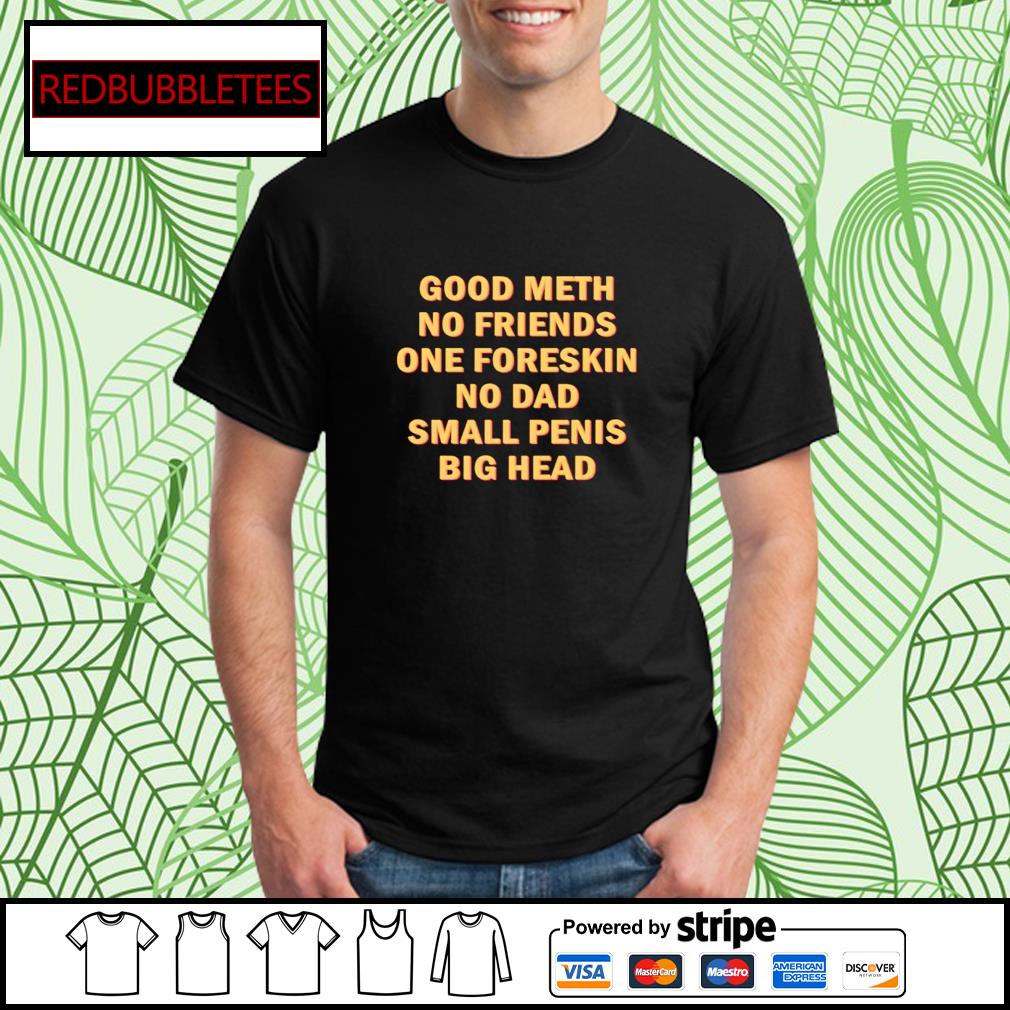 Good meth no friends one foreskin no dad small penis big head shirt,  hoodie, sweater, long sleeve and tank top