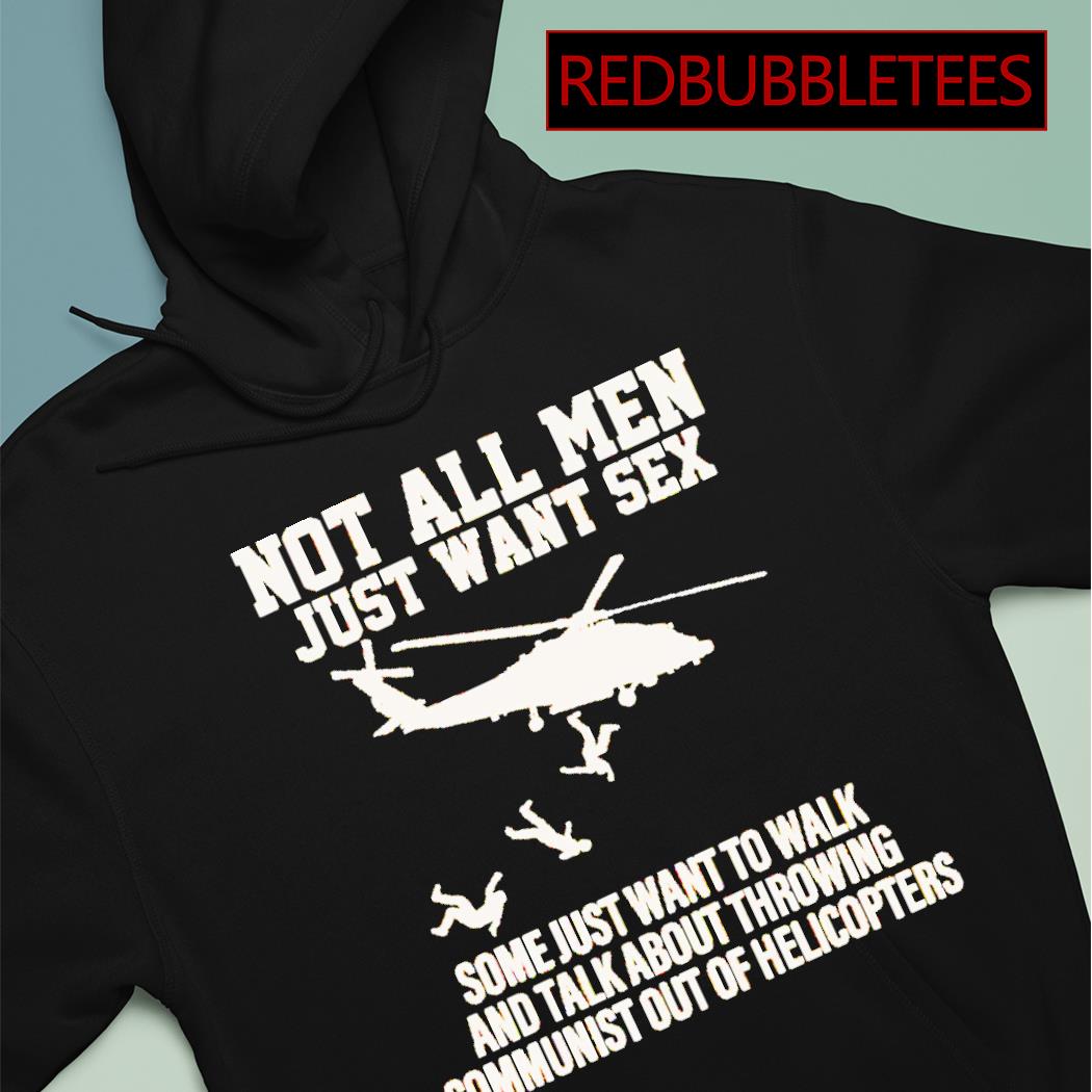 Not all men just want sex some just want to walk and talk about throwing  communist out of helicopters shirt, hoodie, sweater, long sleeve and tank  top