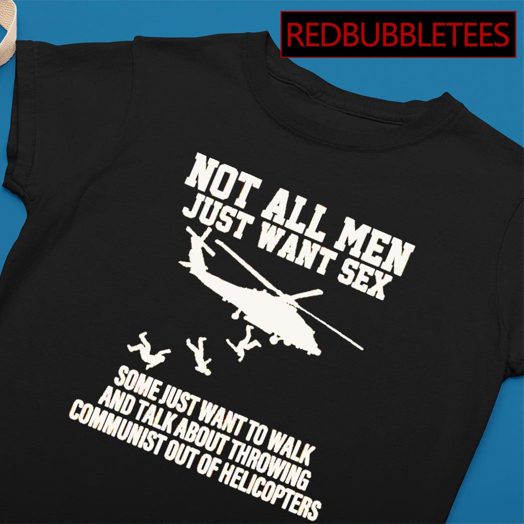 Not all men just want sex some just want to walk and talk about throwing  communist out of helicopters shirt, hoodie, sweater, long sleeve and tank  top