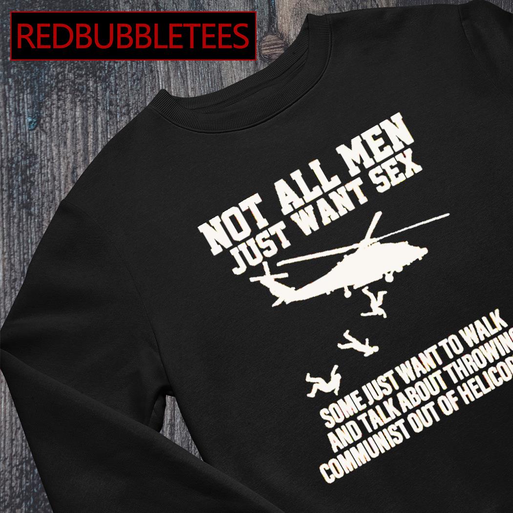 Not all men just want sex some just want to walk and talk about throwing  communist out of helicopters shirt, hoodie, sweater, long sleeve and tank  top