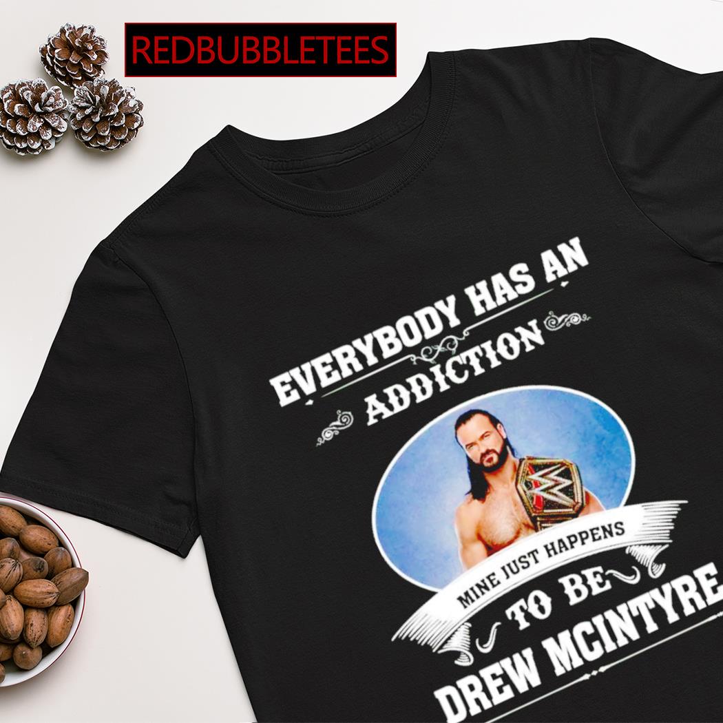 Everybody has an addiction mine just happens to be Drew Mcintyre shirt,  hoodie, sweater, long sleeve and tank top