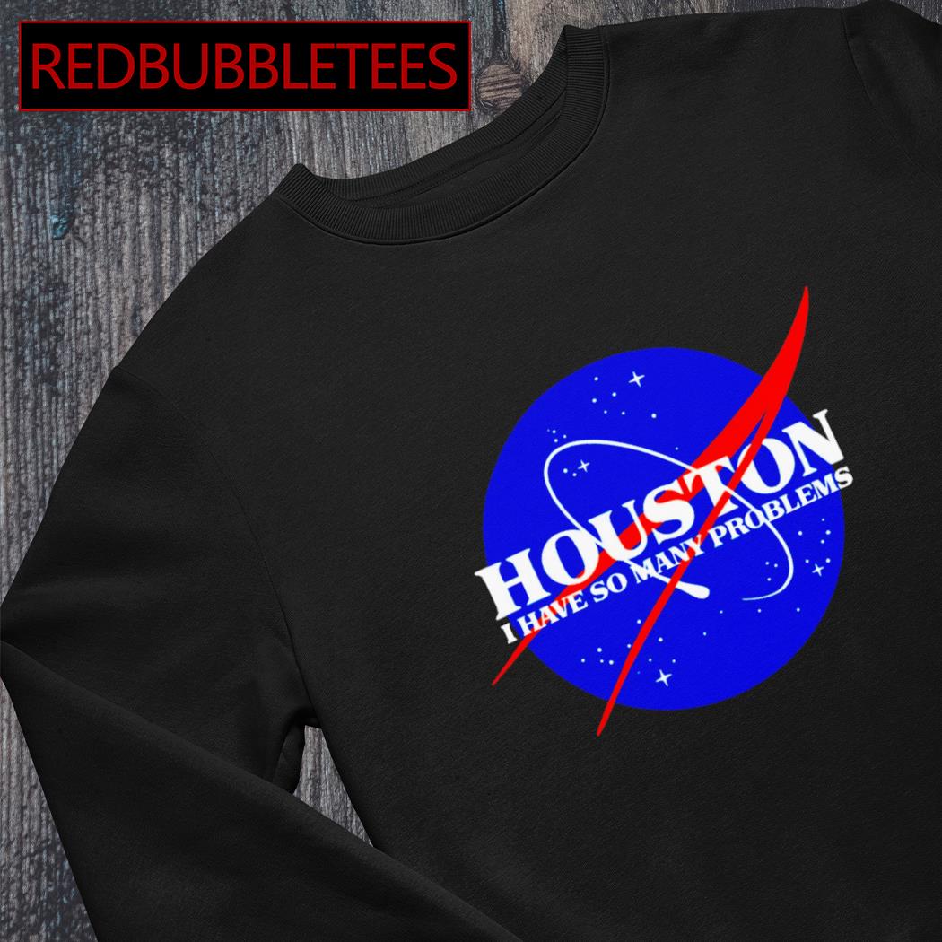 Houston you have a problem shirt, hoodie, sweater, long sleeve and