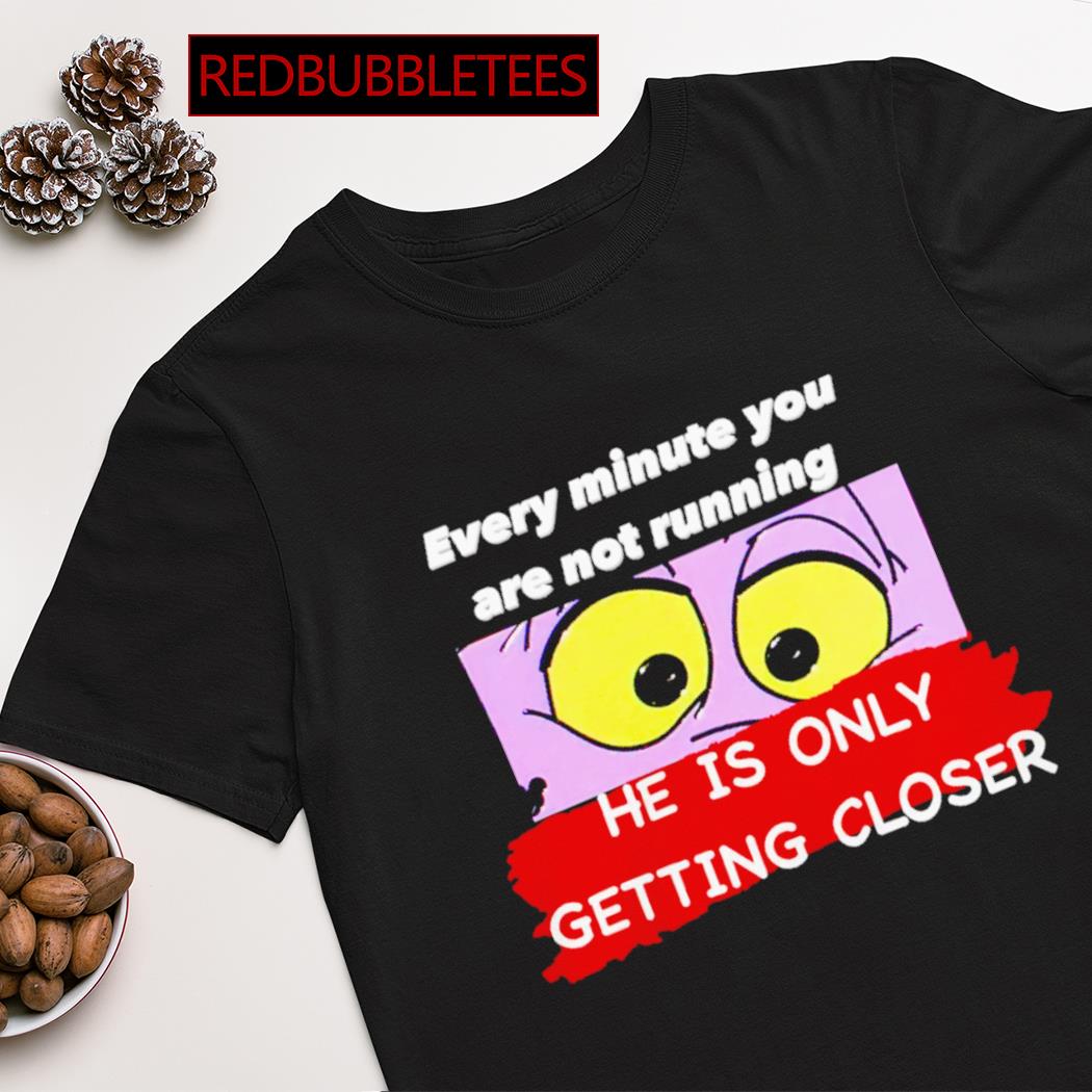Every minute you are not running he is only getting closer shirt