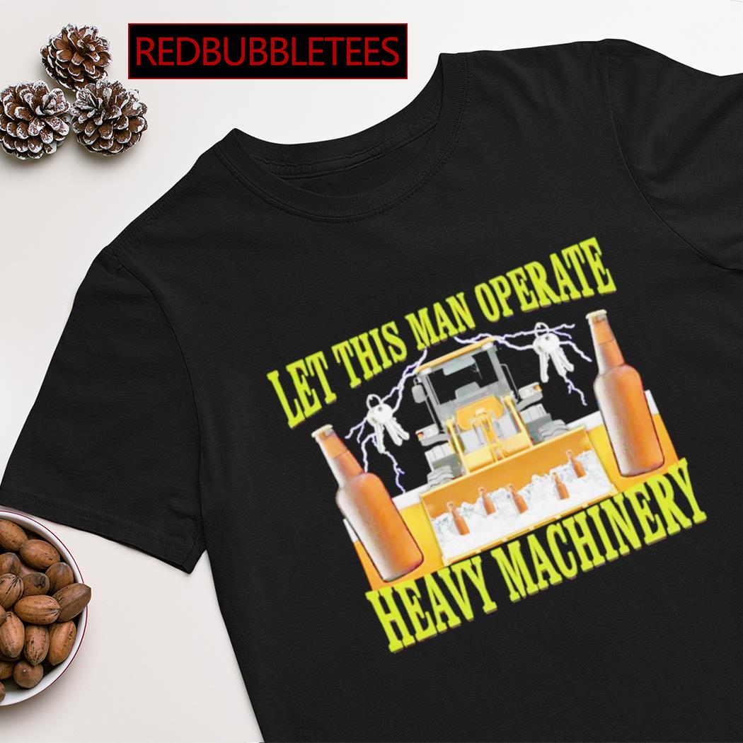Let this man operate heavy machinery shirt