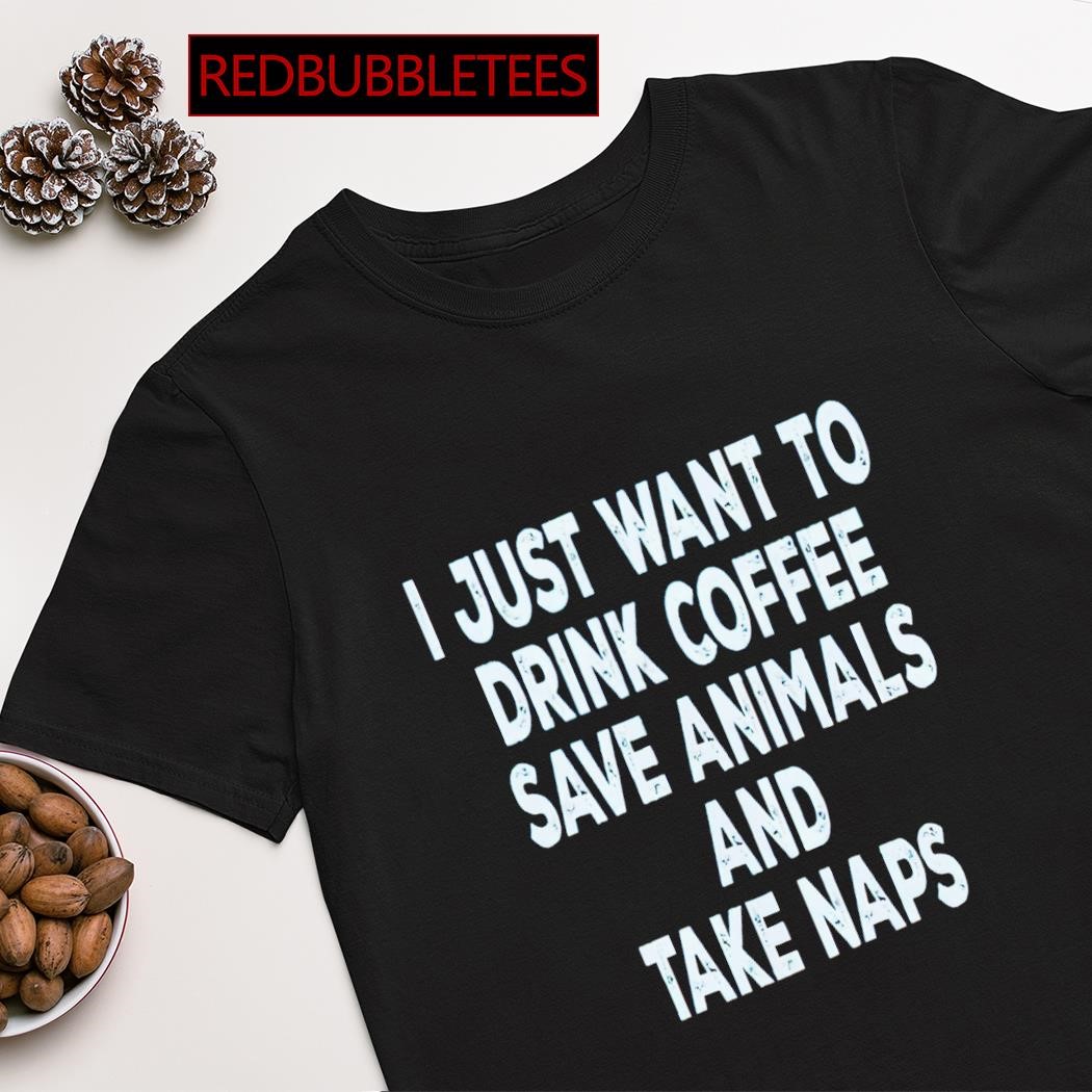 I just want to drink coffee sace animals and take naps shirt