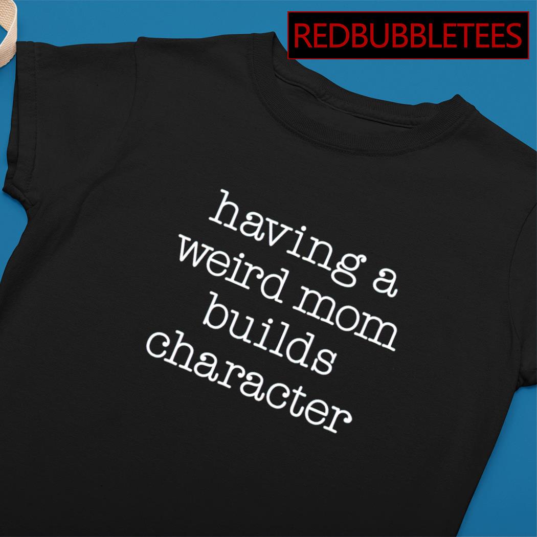 Having a weird mom builds character sweatshirt hot sale