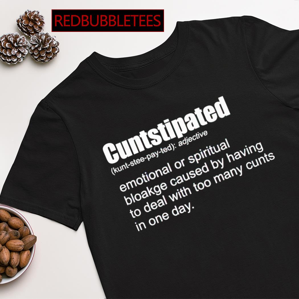 Cuntstipated emotional or spiritual bloakge caused by having to deal with too many cunts in one day shirt