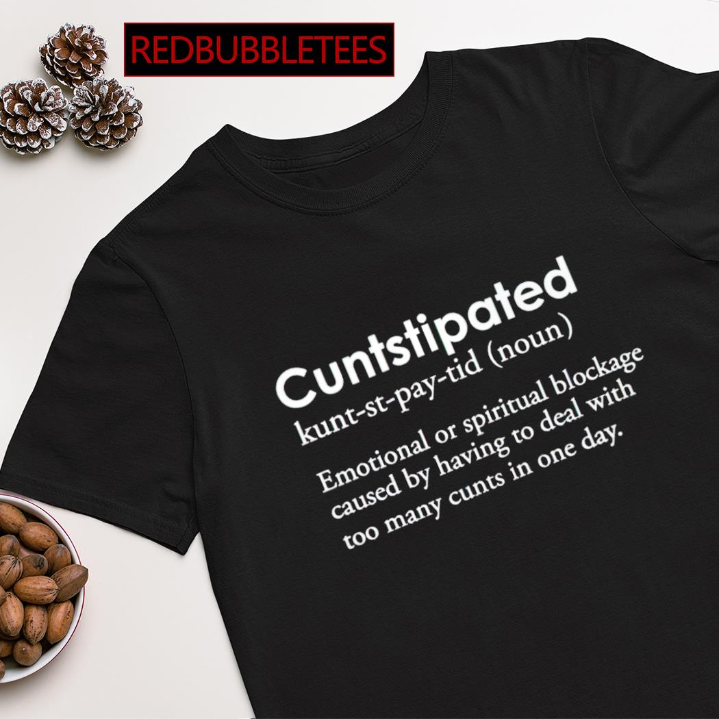 Cuntstipated emotional or spiritual blockage caused by having to deal with too many cunts in one day shirt