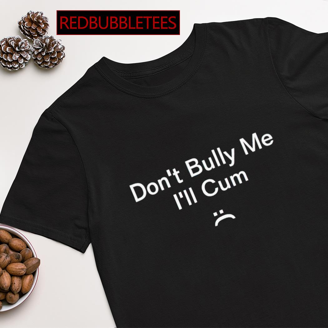 Don't bully me i'll cum shirt