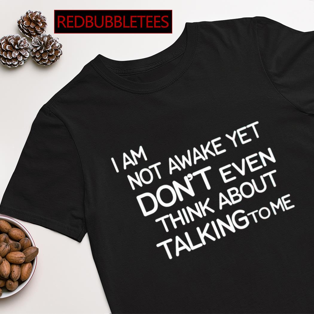 I am not awake yet don't even think about talking to me shirt