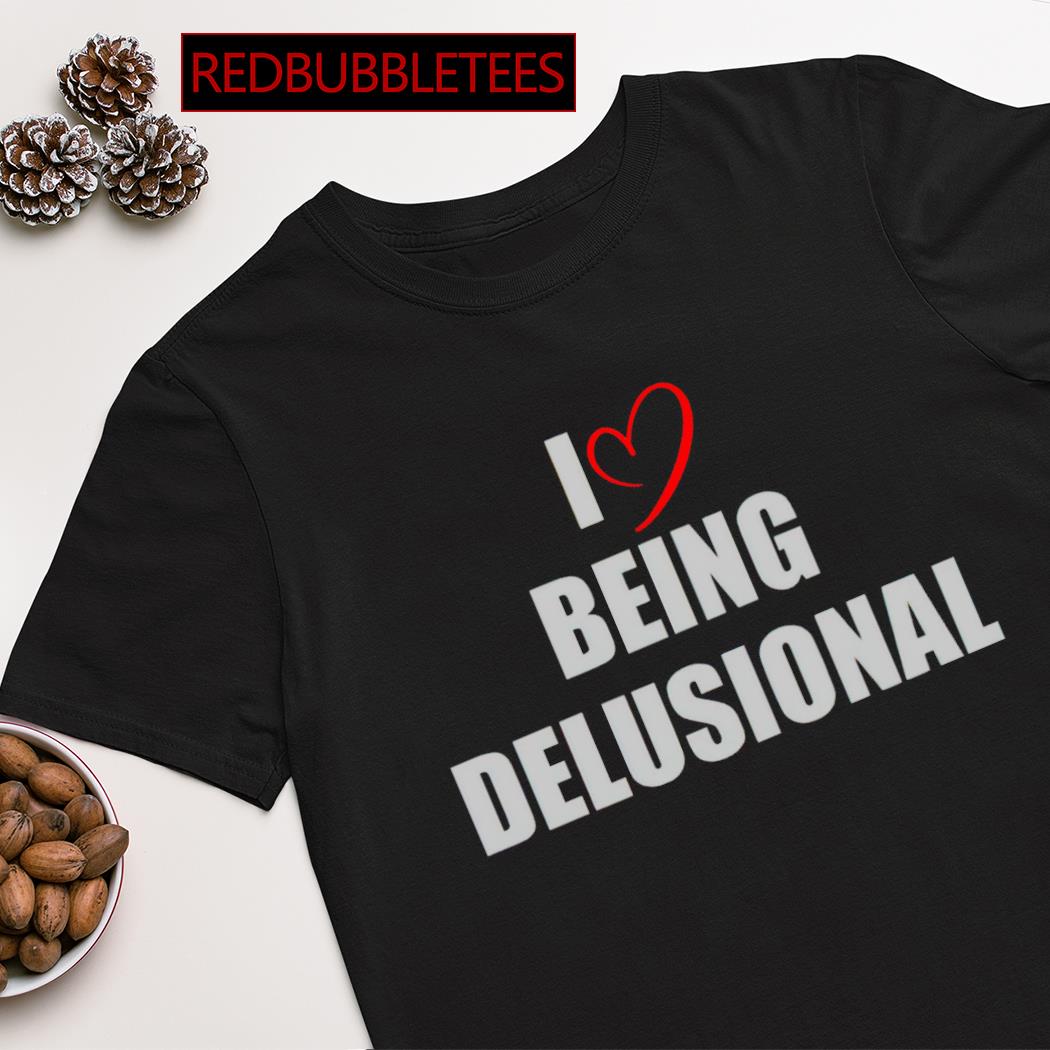 I love being delusional shirt