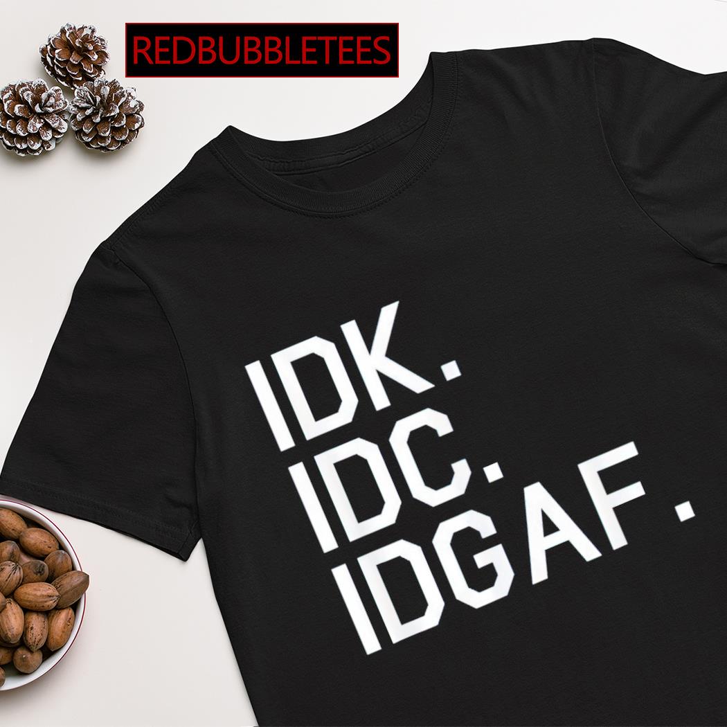 IDK IDC IDGAF shirt