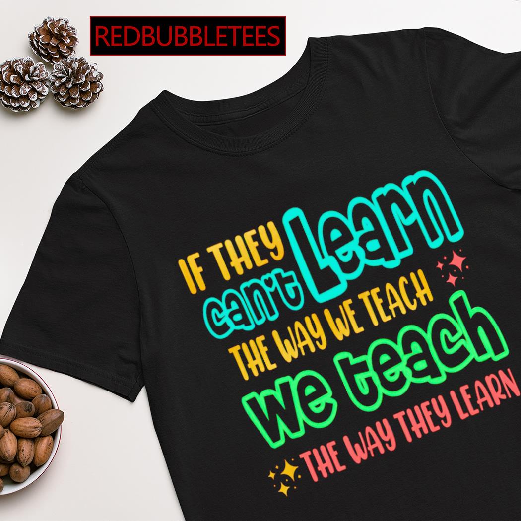 If they can't learn the way we teach the way they learn shirt