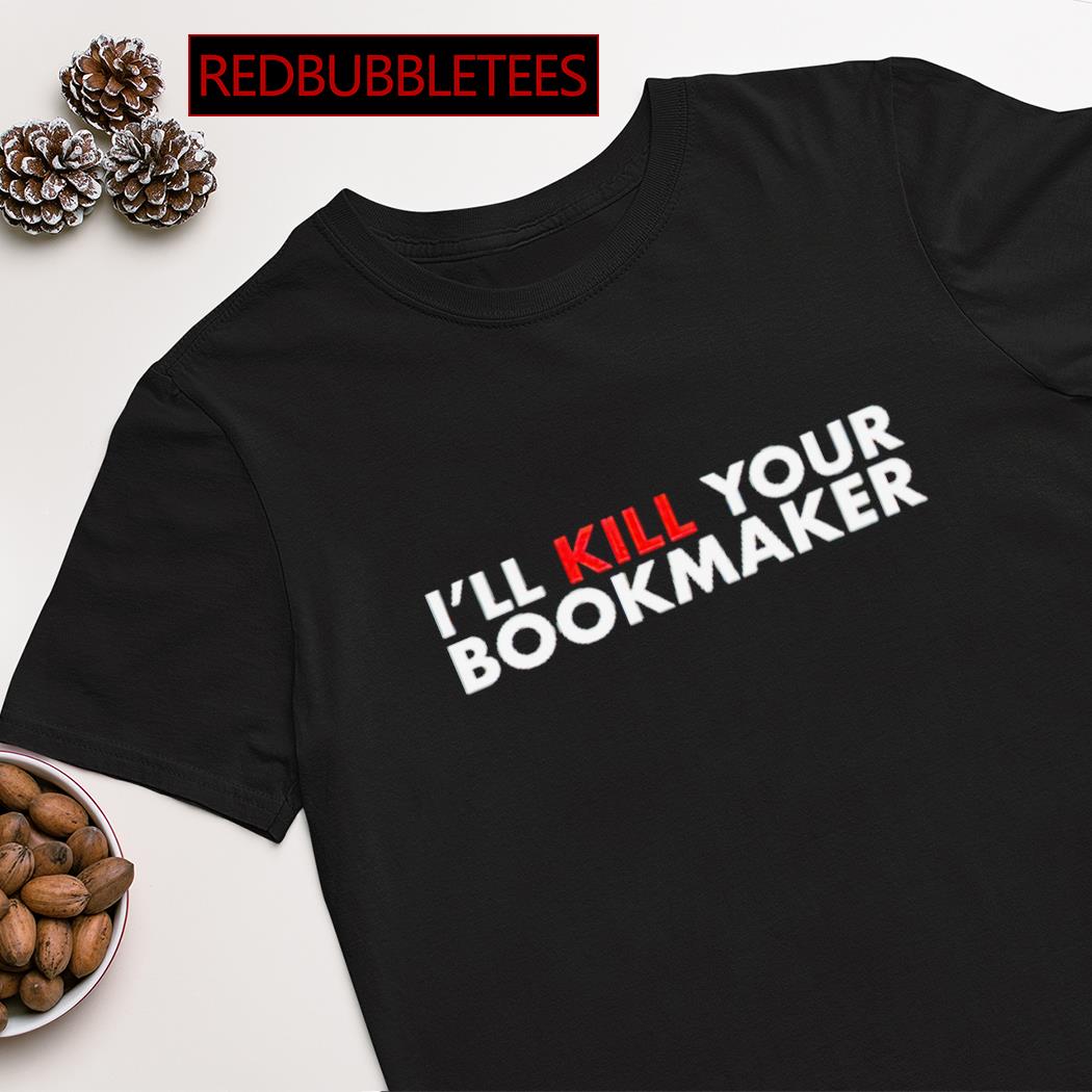 I’ll kill your bookmaker shirt