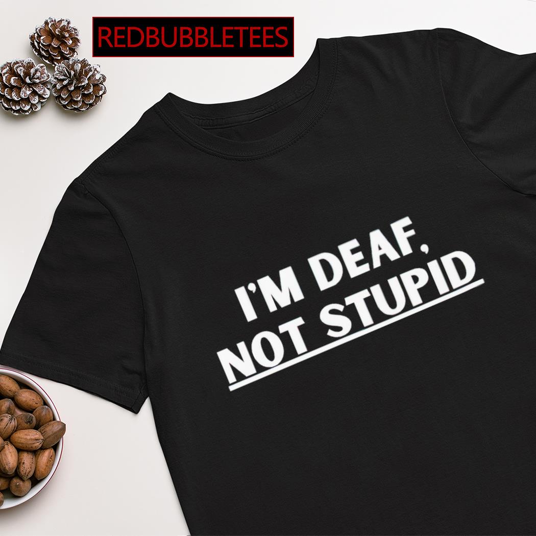 I'm deaf not stupid shirt