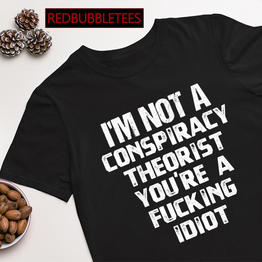 I'm not a conspiracy theorist you're a fucking idiot shirt