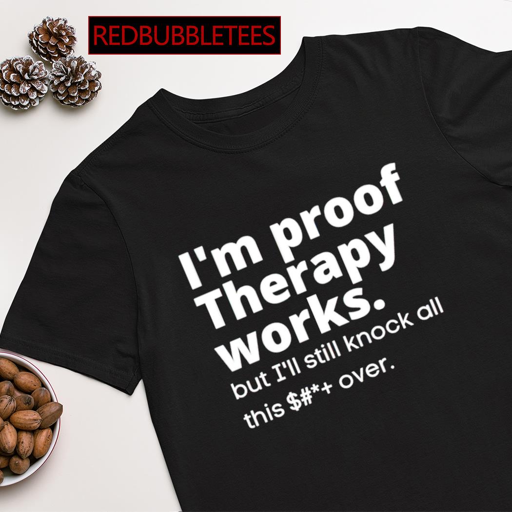 I'm proof therapy works but i'll still knock all this over shirt