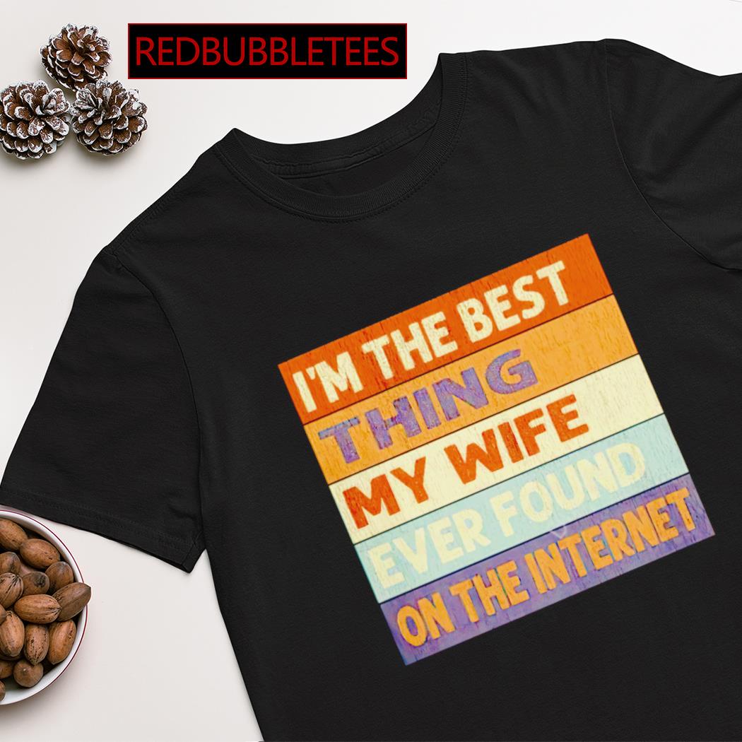 I'm the best thing my wife ecer found on the internet shirt
