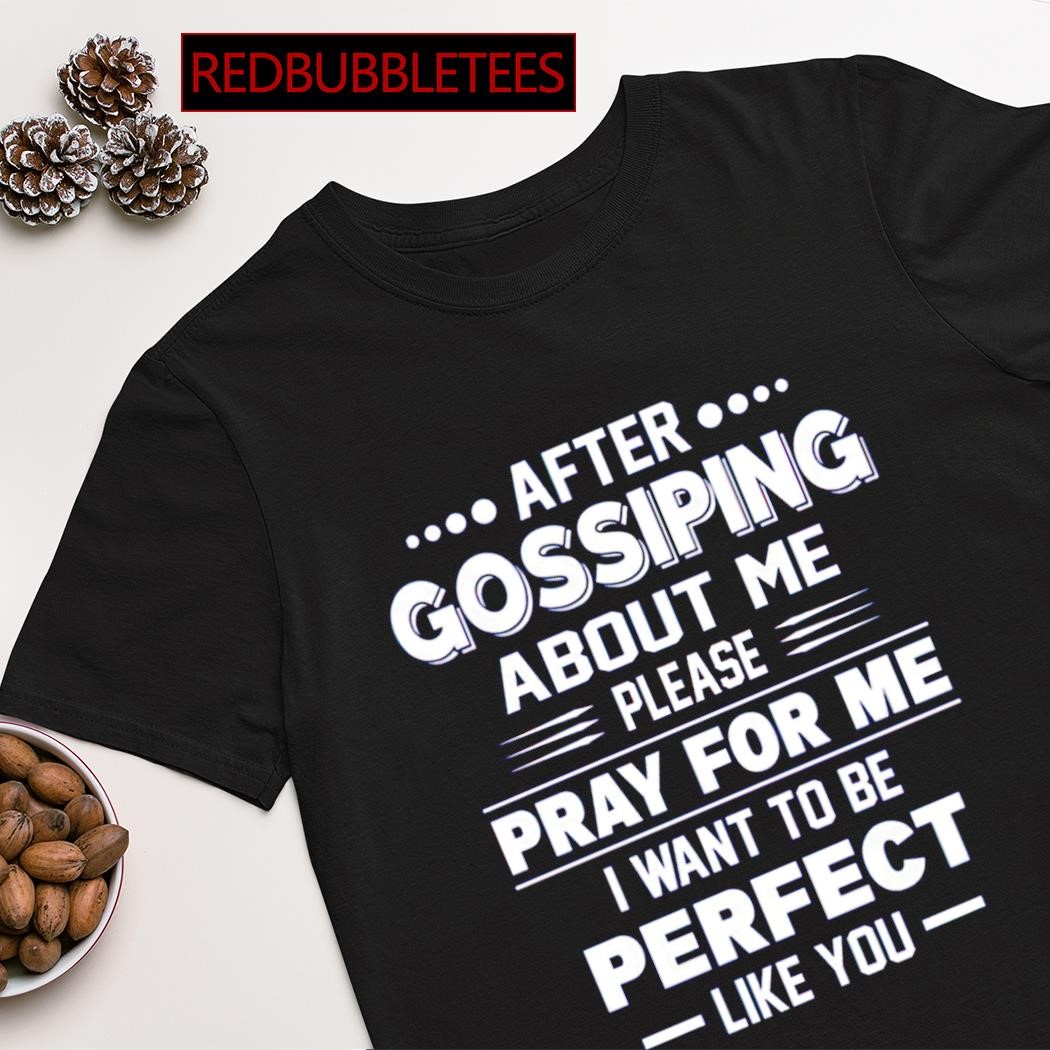 Best after gossiping about me please pray for me i want to be perfect like you shirt