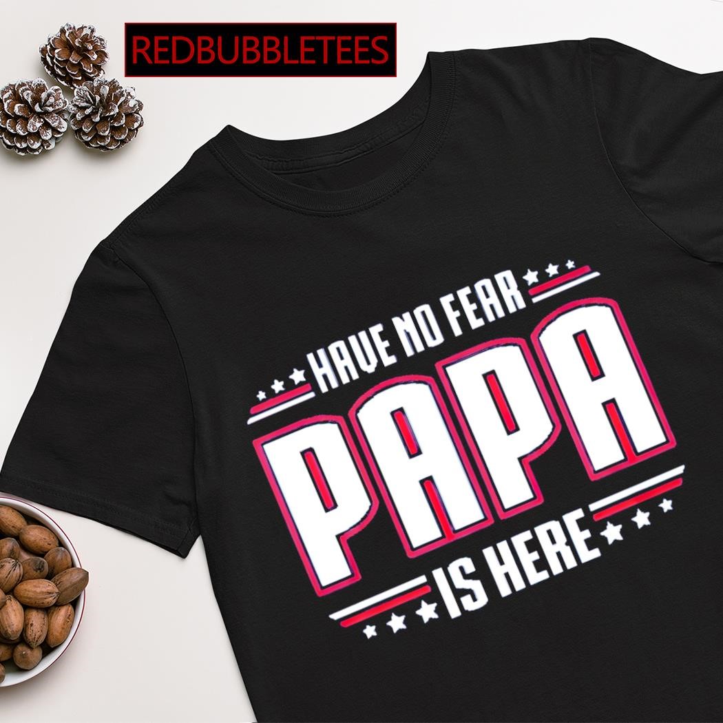 Top have no fear papa is here shirt