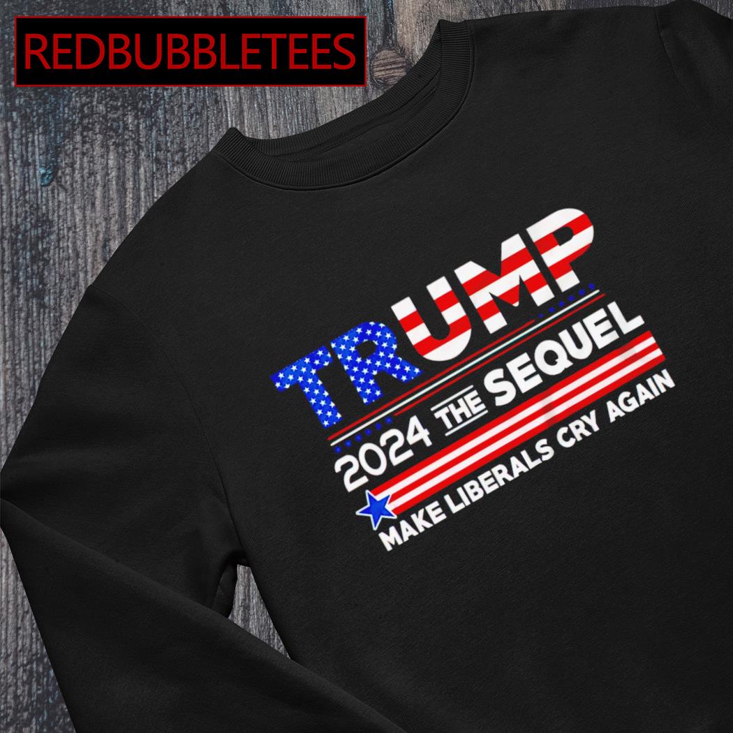 Trump 2024 the sequel make liberals cry again shirt, hoodie