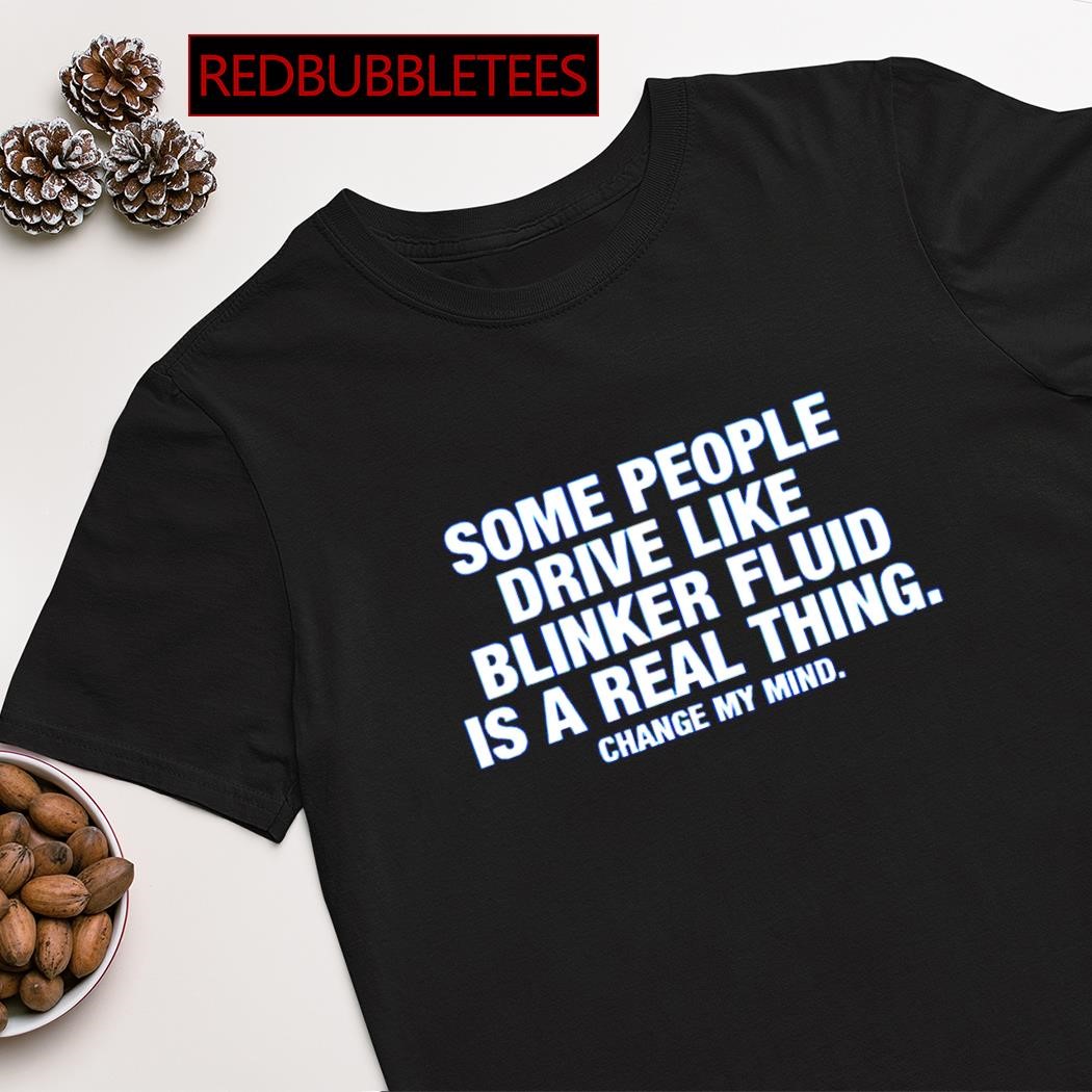 Some people drive like blinker fluid is a real thing change my mind shirt,  hoodie, sweater, long sleeve and tank top
