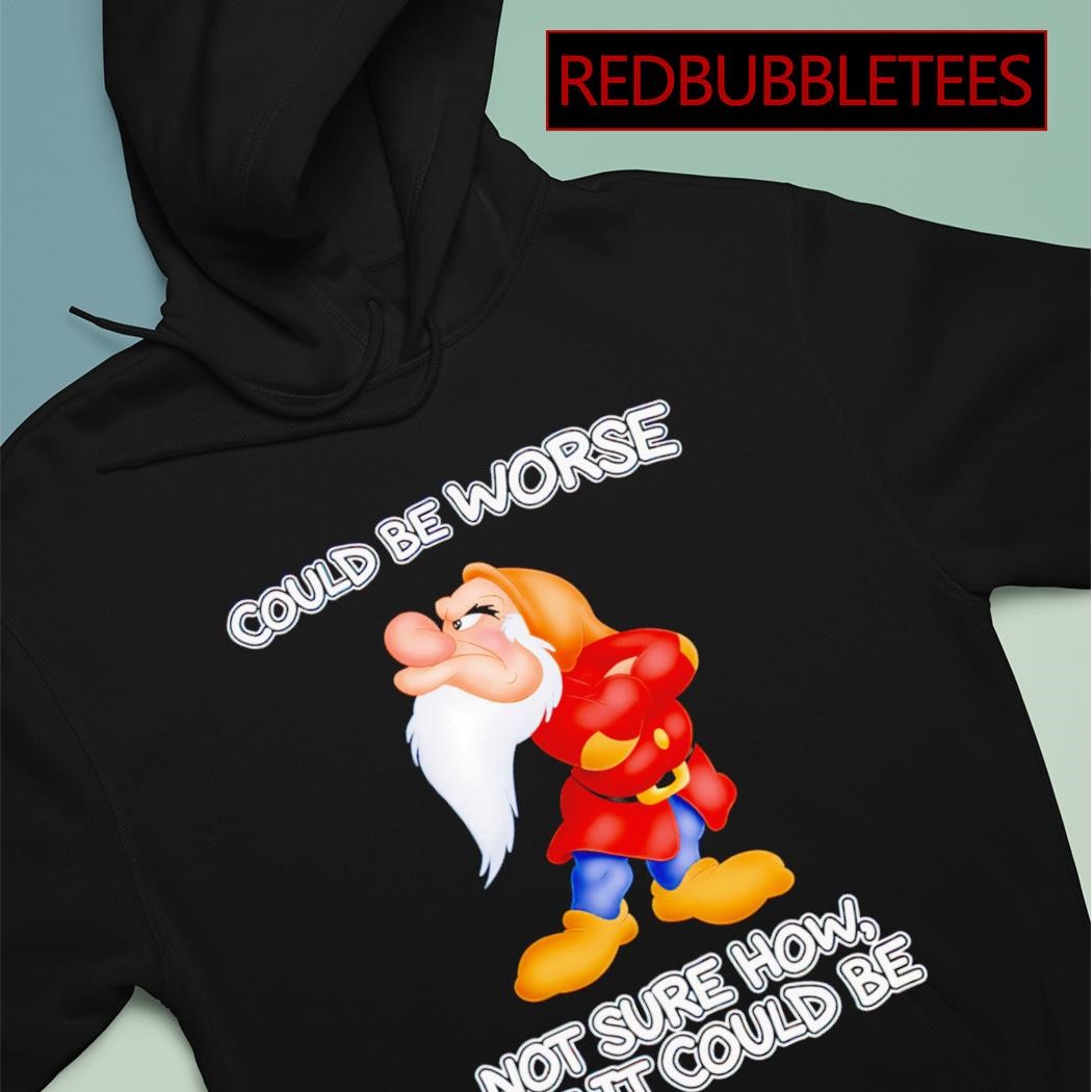 Grumpy could be worse not sure how but it could be shirt hoodie