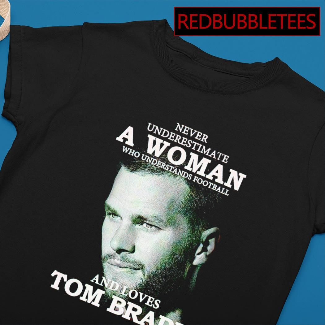 Never Underestimate A Woman, who Understands Football, and Loves, tom Brady  Shirt