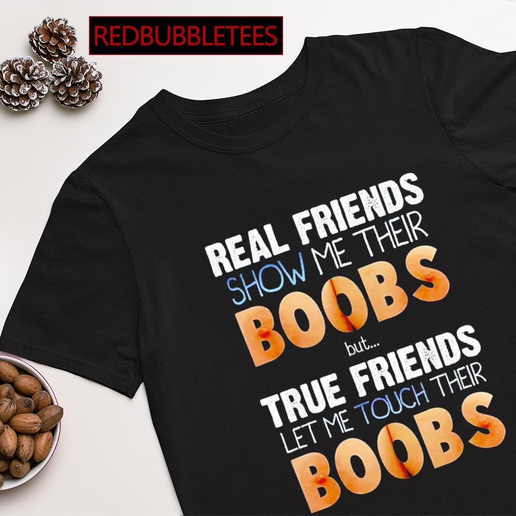 Trending real friends show me their boobs but true friends let me touch  their boobs shirt, hoodie, sweater, long sleeve and tank top